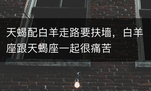 天蝎配白羊走路要扶墙，白羊座跟天蝎座一起很痛苦
