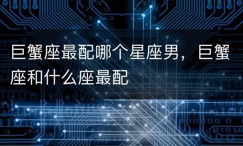 巨蟹座最配哪个星座男，巨蟹座和什么座最配