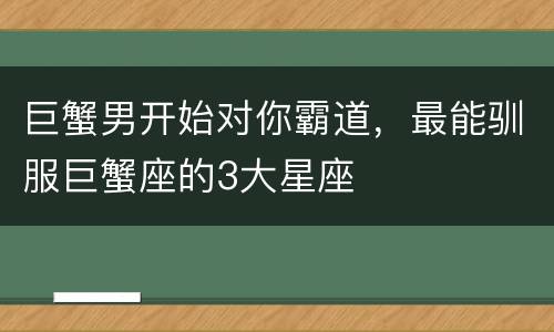 巨蟹男开始对你霸道，最能驯服巨蟹座的3大星座