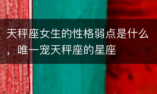 天秤座女生的性格弱点是什么，唯一宠天秤座的星座