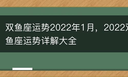 双鱼座运势2022年1月，2022双鱼座运势详解大全