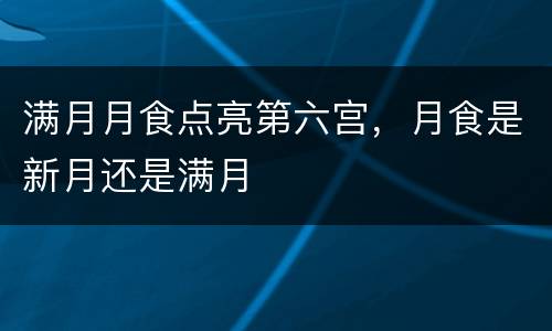 满月月食点亮第六宫，月食是新月还是满月
