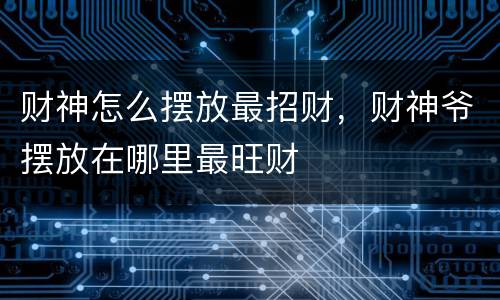 财神怎么摆放最招财，财神爷摆放在哪里最旺财