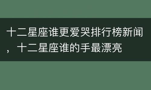 十二星座谁更爱哭排行榜新闻，十二星座谁的手最漂亮