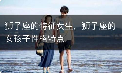 狮子座的特征女生，狮子座的女孩子性格特点
