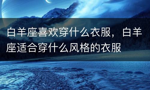 白羊座喜欢穿什么衣服，白羊座适合穿什么风格的衣服