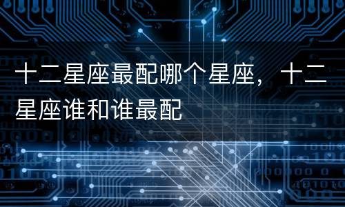 十二星座最配哪个星座，十二星座谁和谁最配