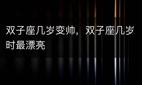 双子座几岁变帅，双子座几岁时最漂亮