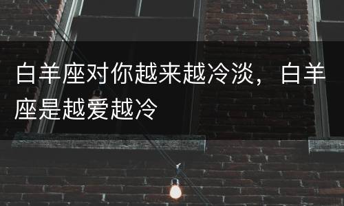 白羊座对你越来越冷淡，白羊座是越爱越冷