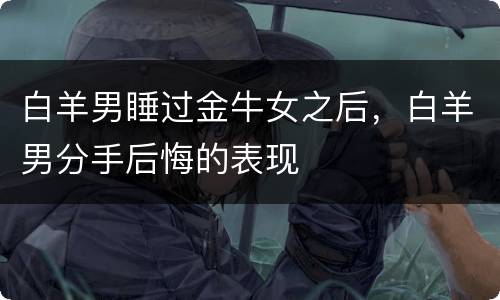 白羊男睡过金牛女之后，白羊男分手后悔的表现