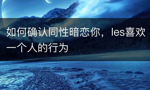 如何确认同性暗恋你，les喜欢一个人的行为