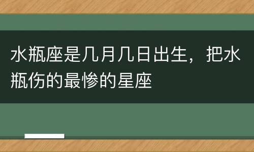 水瓶座是几月几日出生，把水瓶伤的最惨的星座