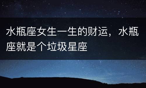 水瓶座女生一生的财运，水瓶座就是个垃圾星座