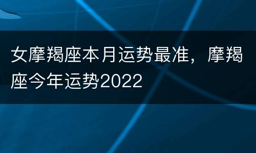 女摩羯座本月运势最准，摩羯座今年运势2022