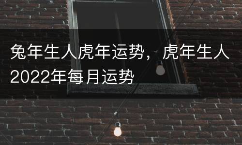 兔年生人虎年运势，虎年生人2022年每月运势