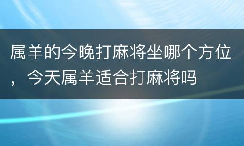 属羊的今晚打麻将坐哪个方位，今天属羊适合打麻将吗