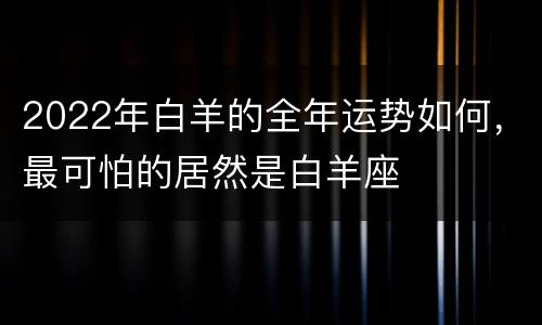 2022年白羊的全年运势如何，最可怕的居然是白羊座