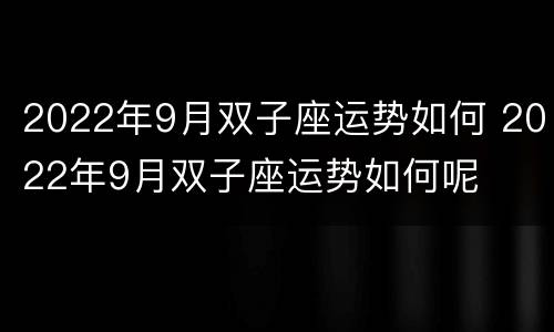 2022年9月双子座运势如何 2022年9月双子座运势如何呢