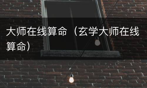 大师在线算命（玄学大师在线算命）