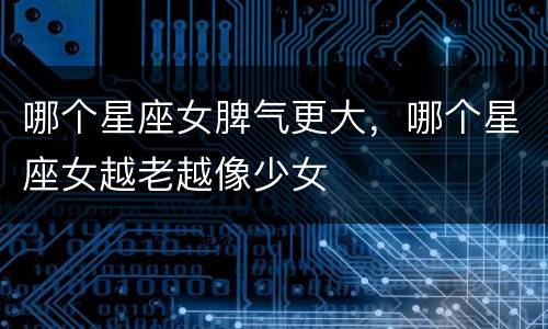 哪个星座女脾气更大，哪个星座女越老越像少女
