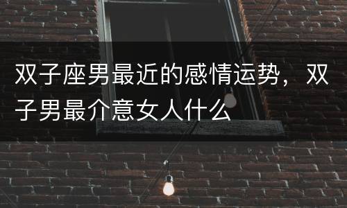 双子座男最近的感情运势，双子男最介意女人什么