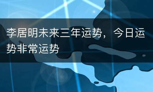 李居明未来三年运势，今日运势非常运势