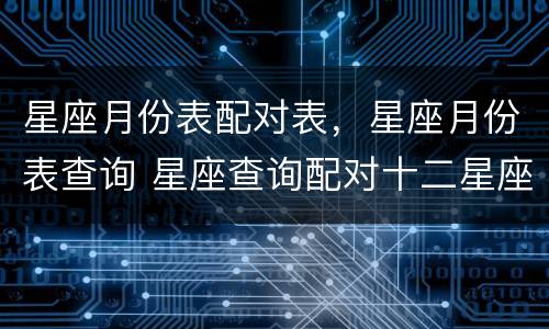 星座月份表配对表，星座月份表查询 星座查询配对十二星座月份表