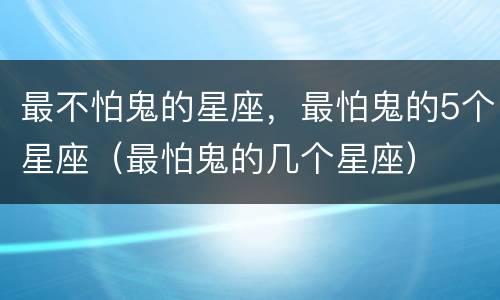 最不怕鬼的星座，最怕鬼的5个星座（最怕鬼的几个星座）