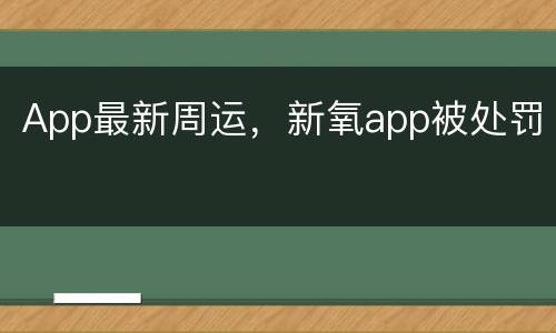 App最新周运，新氧app被处罚