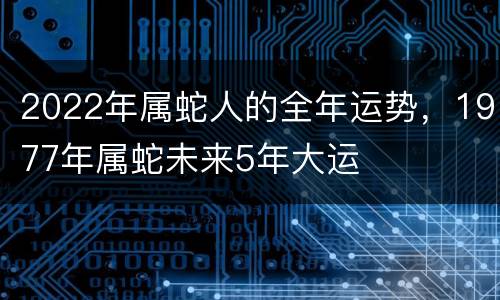 2022年属蛇人的全年运势，1977年属蛇未来5年大运