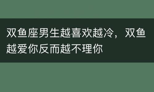 双鱼座男生越喜欢越冷，双鱼越爱你反而越不理你