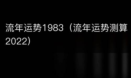流年运势1983（流年运势测算2022）
