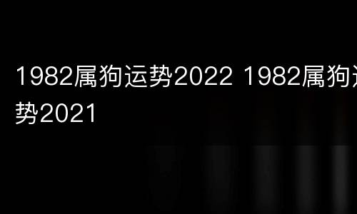 1982属狗运势2022 1982属狗运势2021