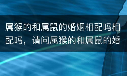 属猴的和属鼠的婚姻相配吗相配吗，请问属猴的和属鼠的婚姻怎么样