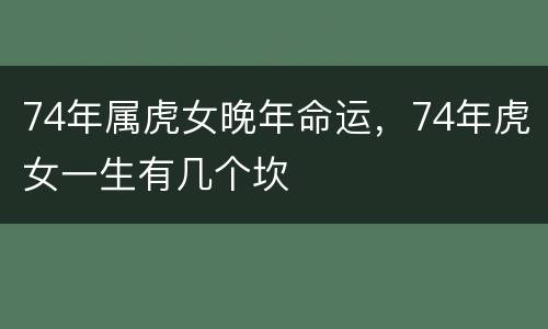 74年属虎女晚年命运，74年虎女一生有几个坎