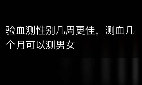 验血测性别几周更佳，测血几个月可以测男女