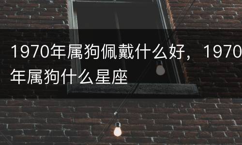 1970年属狗佩戴什么好，1970年属狗什么星座