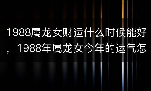 1988属龙女财运什么时候能好，1988年属龙女今年的运气怎么样