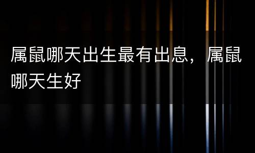 属鼠哪天出生最有出息，属鼠哪天生好