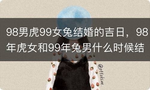 98男虎99女兔结婚的吉日，98年虎女和99年兔男什么时候结婚更好