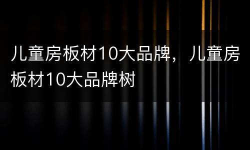 儿童房板材10大品牌，儿童房板材10大品牌树