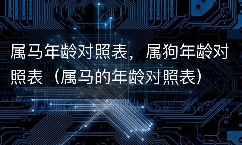 属马年龄对照表，属狗年龄对照表（属马的年龄对照表）