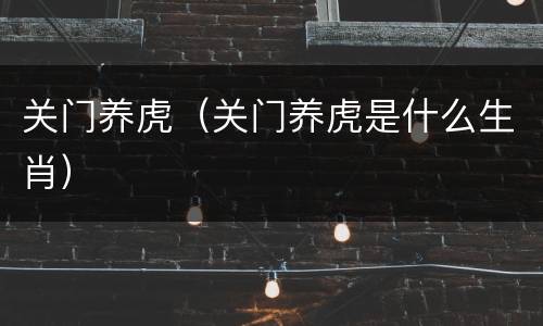 关门养虎（关门养虎是什么生肖）