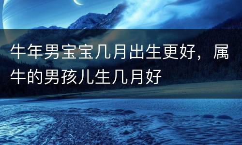 牛年男宝宝几月出生更好，属牛的男孩儿生几月好