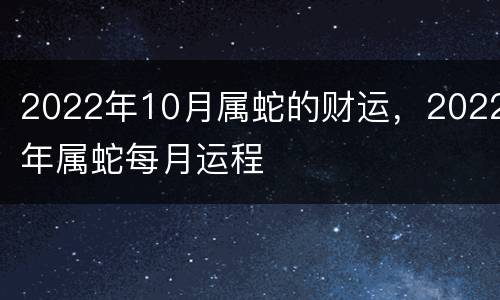 2022年10月属蛇的财运，2022年属蛇每月运程