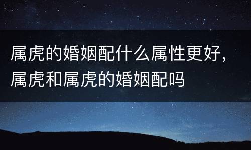属虎的婚姻配什么属性更好，属虎和属虎的婚姻配吗