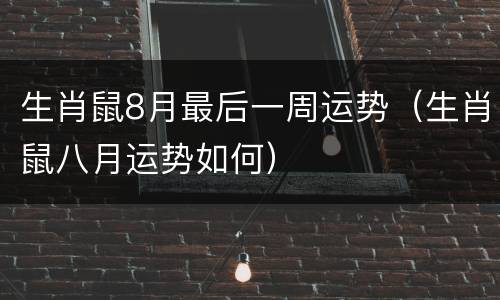 生肖鼠8月最后一周运势（生肖鼠八月运势如何）