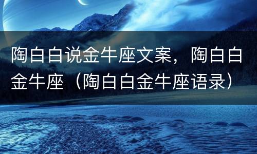 陶白白说金牛座文案，陶白白金牛座（陶白白金牛座语录）