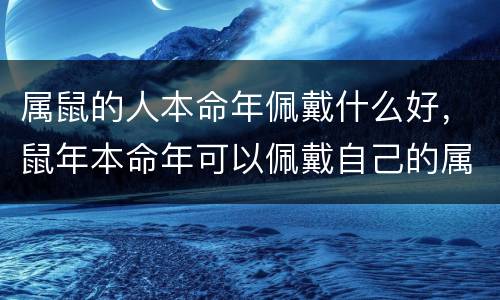 属鼠的人本命年佩戴什么好，鼠年本命年可以佩戴自己的属相吗