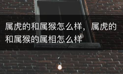 属虎的和属猴怎么样，属虎的和属猴的属相怎么样
